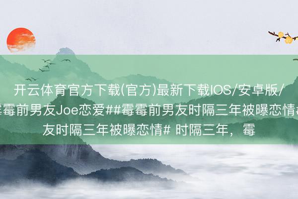 开云体育官方下载(官方)最新下载IOS/安卓版/手机版APP #霉霉前男友Joe恋爱##霉霉前男友时隔三年被曝恋情# 时隔三年，霉