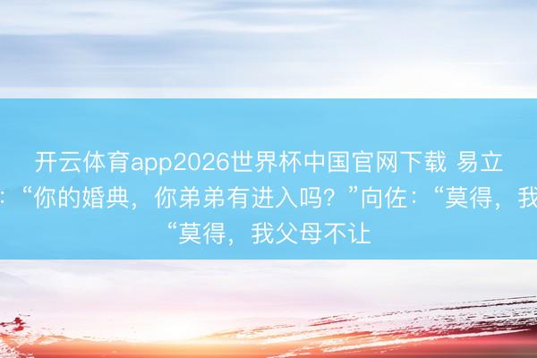 开云体育app2026世界杯中国官网下载 易立竞问向佐：“你的婚典，你弟弟有进入吗？”向佐：“莫得，我父母不让