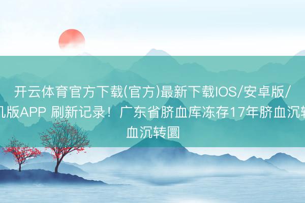 开云体育官方下载(官方)最新下载IOS/安卓版/手机版APP 刷新记录!广东省脐血库冻存17年脐血沉转圜