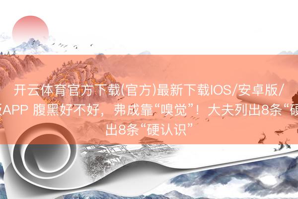 开云体育官方下载(官方)最新下载IOS/安卓版/手机版APP 腹黑好不好，弗成靠“嗅觉”！大夫列出8条“硬认识”