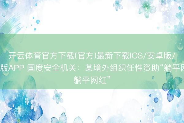 开云体育官方下载(官方)最新下载IOS/安卓版/手机版APP 国度安全机关:某境外组织任性资助“躺平网红”