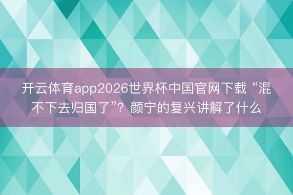 开云体育app2026世界杯中国官网下载 “混不下去归国了”?颜宁的复兴讲解了什么