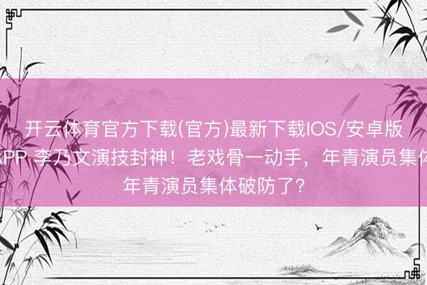 开云体育官方下载(官方)最新下载IOS/安卓版/手机版APP 李乃文演技封神！老戏骨一动手，年青演员集体破防了？