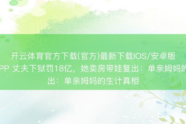 开云体育官方下载(官方)最新下载IOS/安卓版/手机版APP 丈夫下狱罚18亿，她卖房带娃复出：单亲姆妈的生计真相
