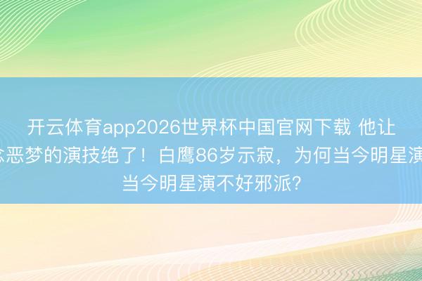 开云体育app2026世界杯中国官网下载 他让全中国作念恶梦的演技绝了！白鹰86岁示寂，为何当今明星演不好邪派？