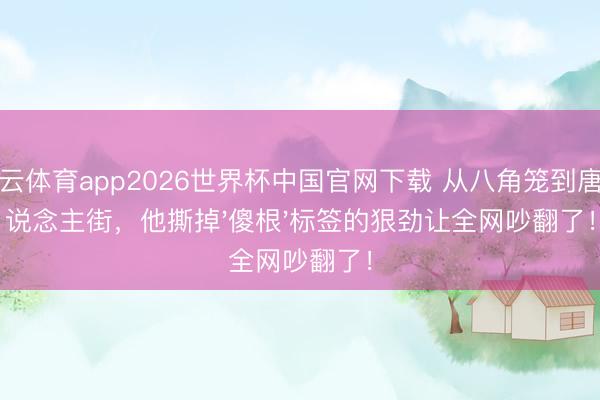 开云体育app2026世界杯中国官网下载 从八角笼到唐东说念主街，他撕掉'傻根'标签的狠劲让全网吵翻了！