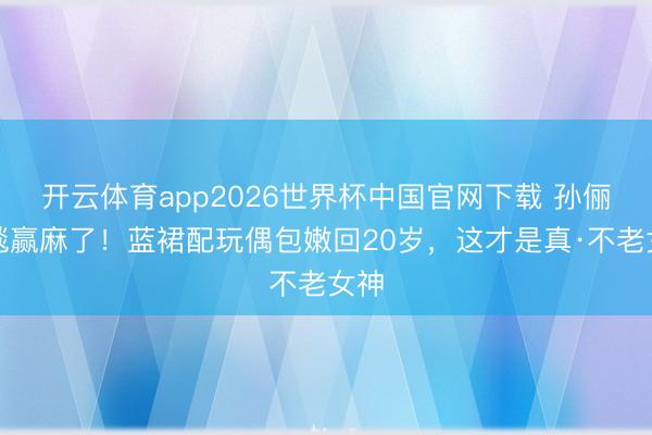 开云体育app2026世界杯中国官网下载 孙俪红毯赢麻了！蓝裙配玩偶包嫩回20岁，这才是真·不老女神