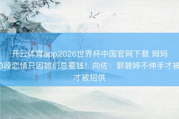 开云体育app2026世界杯中国官网下载 姆妈拆散3段恋情只因她们总要钱！向佐：郭碧婷不伸手才被招供