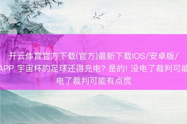 开云体育官方下载(官方)最新下载IOS/安卓版/手机版APP 宇宙杯的足球还得充电? 是的! 没电了裁判可能有点慌