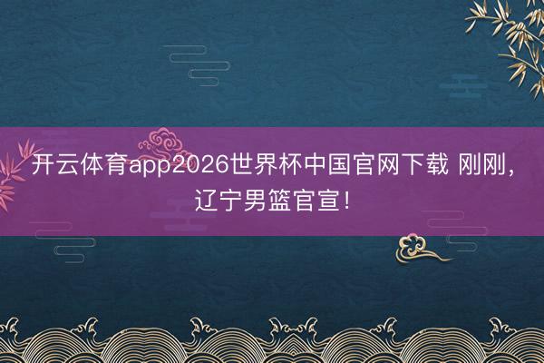 开云体育app2026世界杯中国官网下载 刚刚，辽宁男篮官宣！