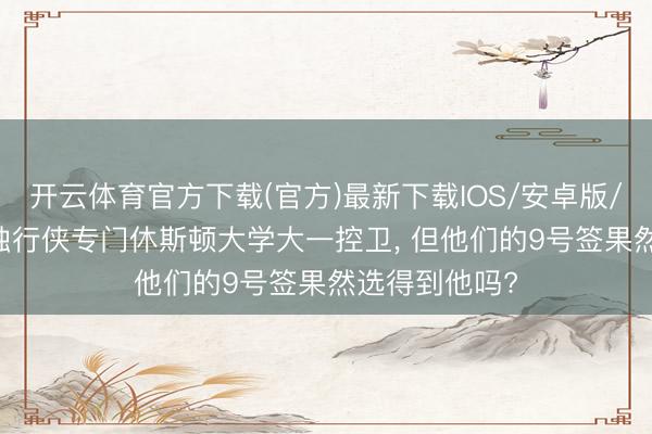 开云体育官方下载(官方)最新下载IOS/安卓版/手机版APP 独行侠专门休斯顿大学大一控卫， 但他们的9号签果然选得到他吗?