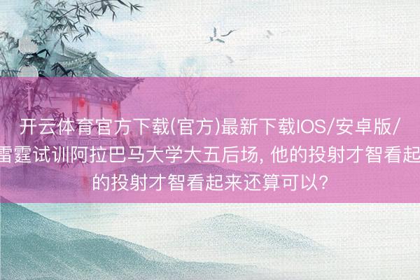 开云体育官方下载(官方)最新下载IOS/安卓版/手机版APP 雷霆试训阿拉巴马大学大五后场, 他的投射才智看起来还算可以?