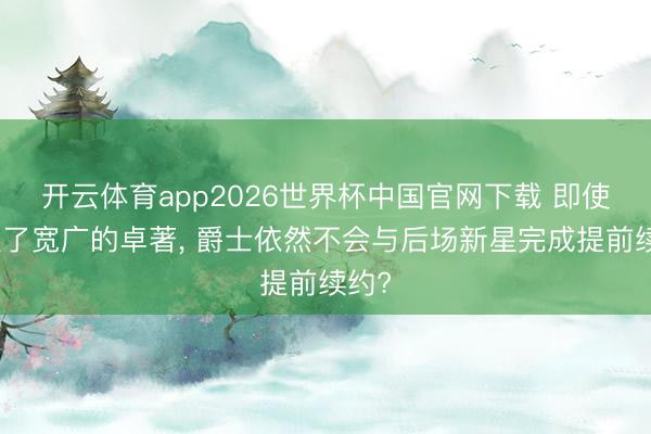 开云体育app2026世界杯中国官网下载 即使获取了宽广的卓著， 爵士依然不会与后场新星完成提前续约?