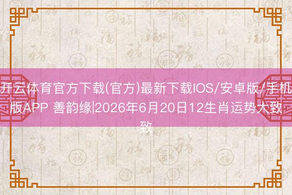开云体育官方下载(官方)最新下载IOS/安卓版/手机版APP 善韵缘|2026年6月20日12生肖运势大致