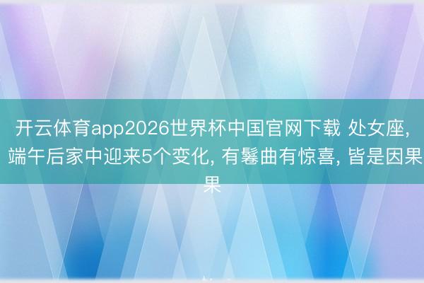 开云体育app2026世界杯中国官网下载 处女座, 端午后家中迎来5个变化, 有鬈曲有惊喜, 皆是因果