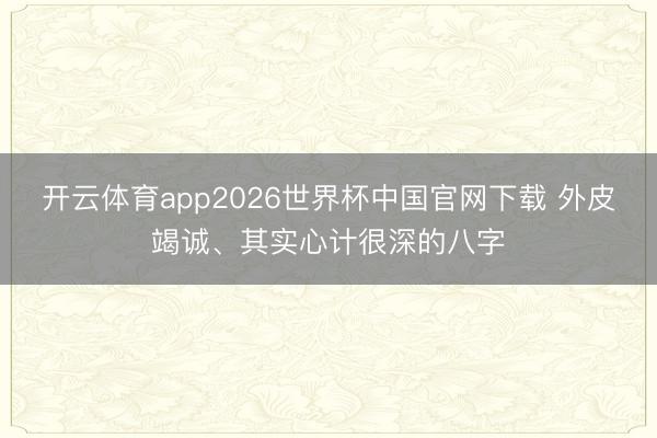 开云体育app2026世界杯中国官网下载 外皮竭诚、其实心计很深的八字